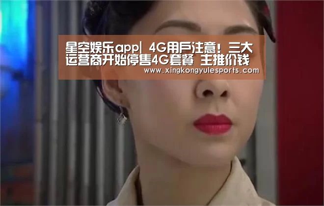 星空娱乐app|
4G用户注意!三大运营商开始停售4G套餐 主推价钱更贵的5G(图1) 星空娱乐网址