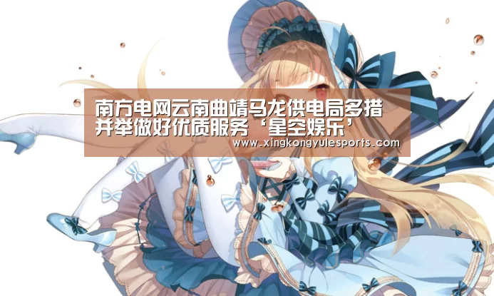 南方电网云南曲靖马龙供电局多措并举做好优质服务‘星空娱乐’(图2) 星空娱乐网址